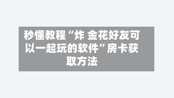 秒懂教程“炸 金花好友可以一起玩的软件	”房卡获取方法-第2张图片