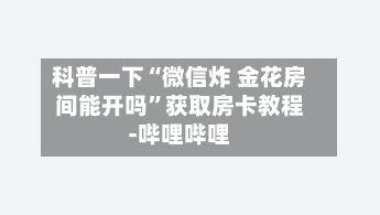 科普一下“微信炸 金花房间能开吗”获取房卡教程-哔哩哔哩