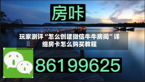 玩家测评“怎么创建微信牛牛房间”详细房卡怎么购买教程