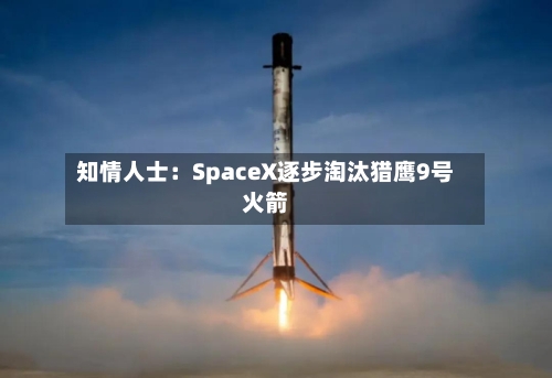 知情人士:SpaceX逐步淘汰猎鹰9号火箭-第2张图片