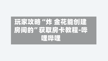 玩家攻略“炸 金花能创建房间的”获取房卡教程-哔哩哔哩-第3张图片