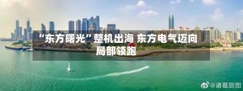 “东方曙光”整机出海 东方电气迈向局部领跑-第2张图片