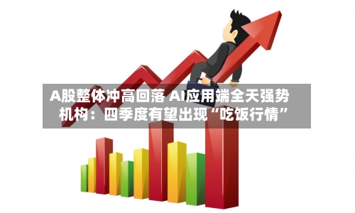 A股整体冲高回落 AI应用端全天强势 机构：四季度有望出现“吃饭行情	”-第1张图片