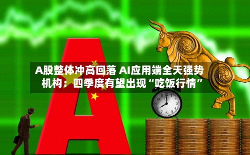 A股整体冲高回落 AI应用端全天强势 机构：四季度有望出现“吃饭行情”-第2张图片