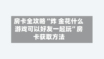 房卡全攻略“炸 金花什么游戏可以好友一起玩”房卡获取方法-第2张图片