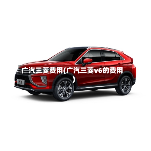 广汽三菱费用(广汽三菱v6的费用)-第2张图片