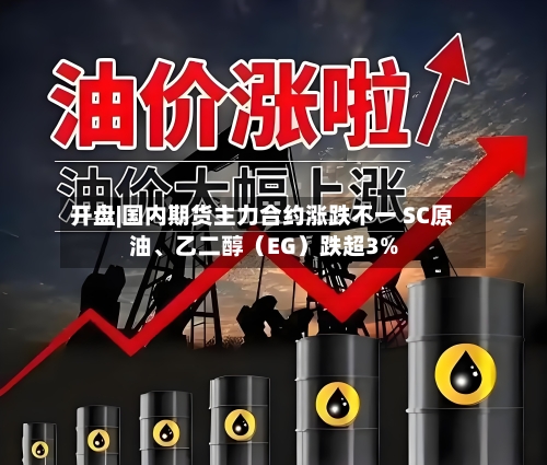 开盘|国内期货主力合约涨跌不一 SC原油	、乙二醇（EG）跌超3%-第2张图片