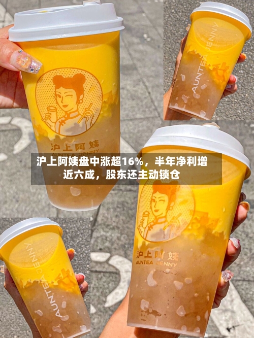 沪上阿姨盘中涨超16%，半年净利增近六成，股东还主动锁仓-第2张图片
