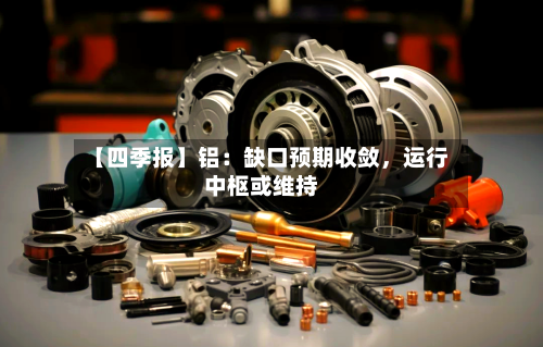 【四季报】铝：缺口预期收敛，运行中枢或维持-第1张图片