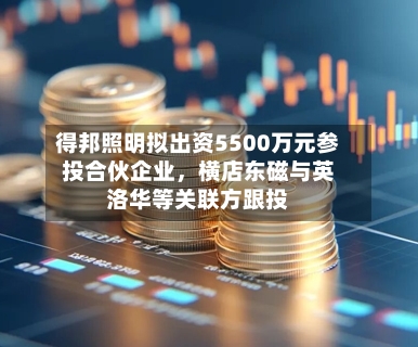 得邦照明拟出资5500万元参投合伙企业	，横店东磁与英洛华等关联方跟投-第2张图片