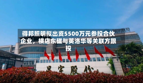 得邦照明拟出资5500万元参投合伙企业，横店东磁与英洛华等关联方跟投