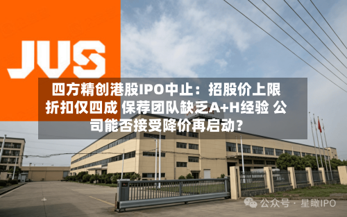 四方精创港股IPO中止：招股价上限折扣仅四成 保荐团队缺乏A+H经验 公司能否接受降价再启动？-第2张图片