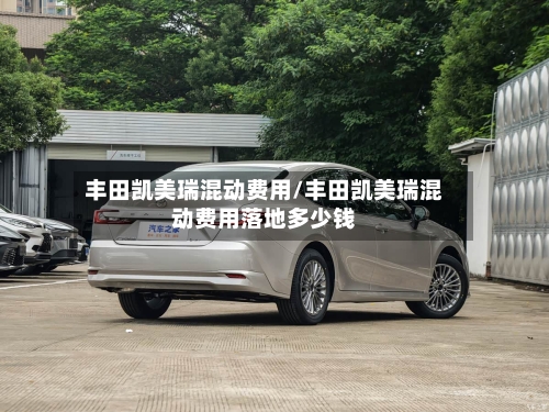 丰田凯美瑞混动费用/丰田凯美瑞混动费用落地多少钱