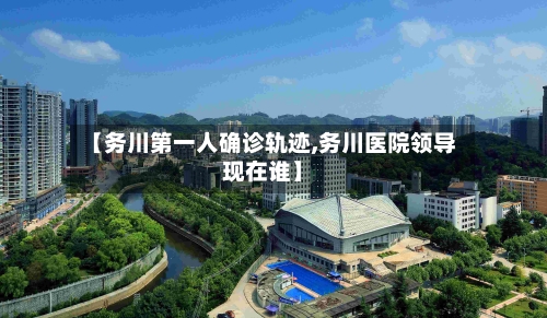 【务川第一人确诊轨迹,务川医院领导现在谁】