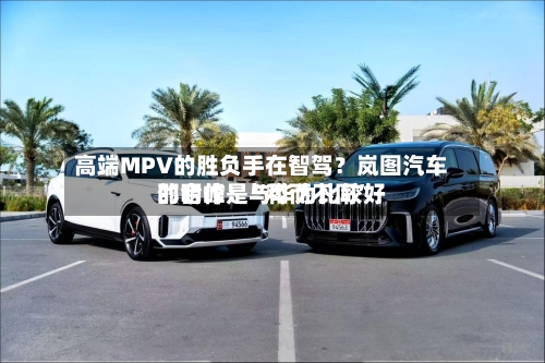高端MPV的胜负手在智驾？岚图汽车邵明峰：与华为比较好的合作是“和而不同	”-第2张图片