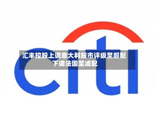 汇丰控股上调意大利股市评级至超配 下调法国至减配