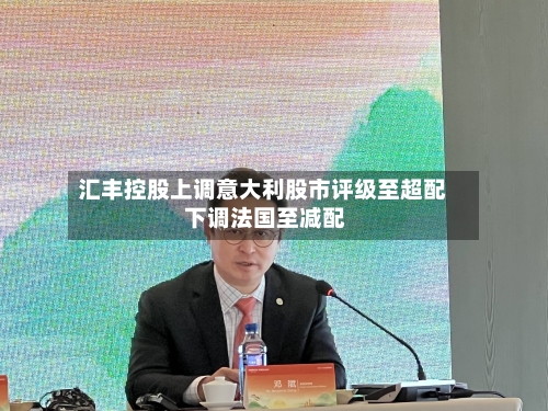 汇丰控股上调意大利股市评级至超配 下调法国至减配-第2张图片