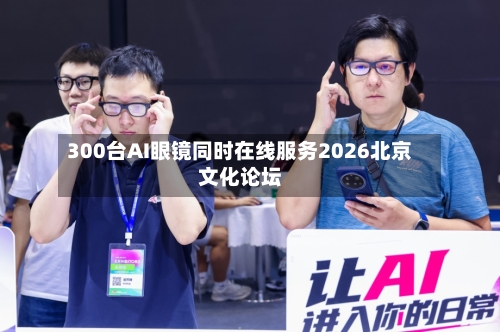 300台AI眼镜同时在线服务2026北京文化论坛-第2张图片