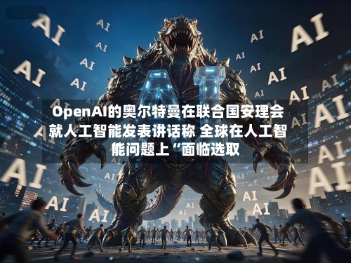 OpenAI的奥尔特曼在联合国安理会就人工智能发表讲话称 全球在人工智能问题上“面临选取	”-第2张图片