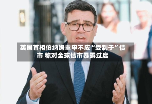 英国首相伯纳姆重申不应“受制于”债市 称对全球债市暴露过度-第2张图片