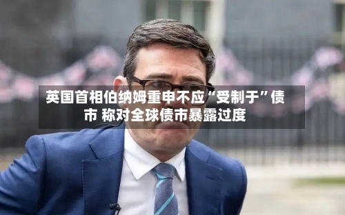 英国首相伯纳姆重申不应“受制于	”债市 称对全球债市暴露过度-第3张图片