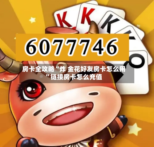 房卡全攻略“炸 金花好友房卡怎么用”链接房卡怎么充值
