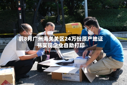 前8月广州海关关区24万份原产地证书实现企业自助打印