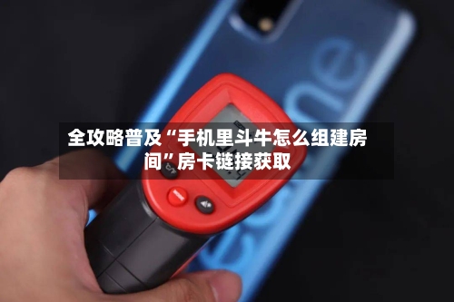 全攻略普及“手机里斗牛怎么组建房间”房卡链接获取-第2张图片