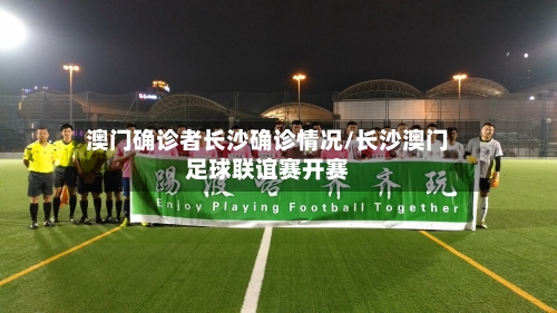 澳门确诊者长沙确诊情况/长沙澳门足球联谊赛开赛-第2张图片