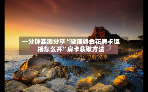 一分钟实测分享“微信群金花房卡链接怎么开”房卡获取方法-第2张图片