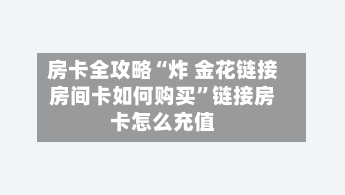 房卡全攻略“炸 金花链接房间卡如何购买”链接房卡怎么充值-第2张图片