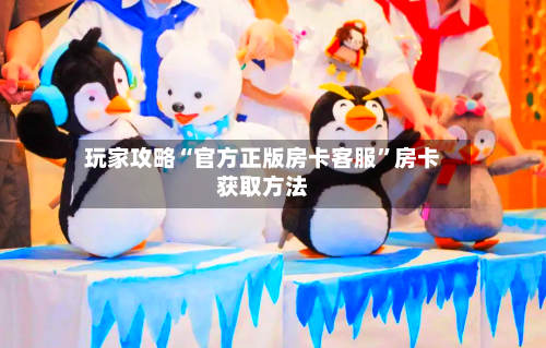 玩家攻略“官方正版房卡客服	”房卡获取方法-第3张图片