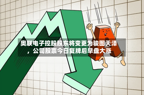 奥联电子控股股东将变更为骏图天泽，公司股票今日复牌后早盘大涨-第3张图片