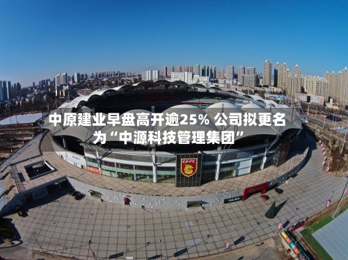 中原建业早盘高开逾25% 公司拟更名为“中源科技管理集团	”-第1张图片
