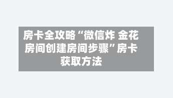 房卡全攻略“微信炸 金花房间创建房间步骤”房卡获取方法-第3张图片