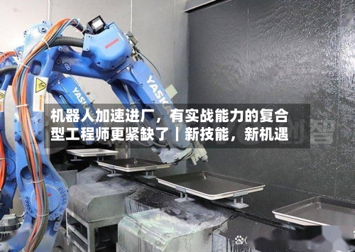 机器人加速进厂，有实战能力的复合型工程师更紧缺了｜新技能，新机遇-第2张图片