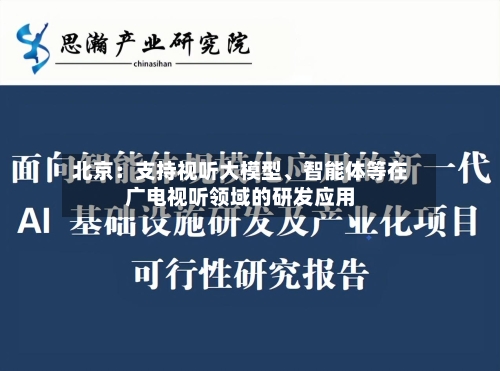 北京：支持视听大模型、智能体等在广电视听领域的研发应用-第2张图片
