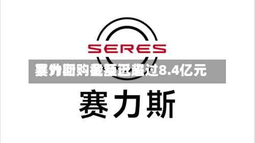 赛力斯:截至近来
累计回购金额已超过8.4亿元-第1张图片