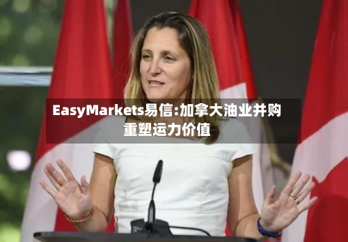 EasyMarkets易信:加拿大油业并购重塑运力价值-第2张图片