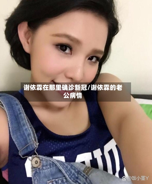 谢依霖在那里确诊新冠/谢依霖的老公病情-第2张图片