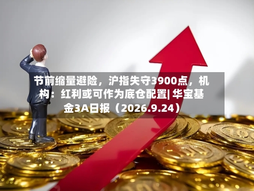 节前缩量避险，沪指失守3900点，机构：红利或可作为底仓配置| 华宝基金3A日报（2026.9.24）-第1张图片