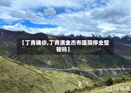 【丁青确诊,丁青满金杰布医院停业整顿吗】