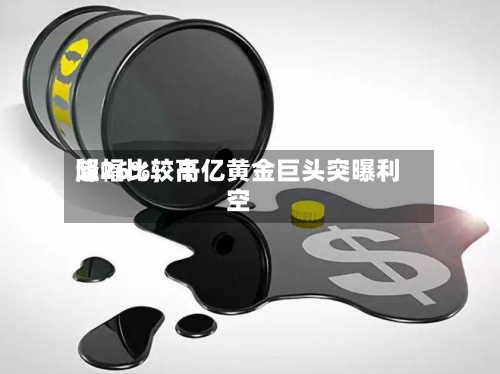 降幅比较高超26%	，千亿黄金巨头突曝利空-第2张图片