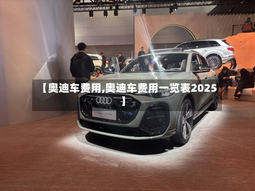 【奥迪车费用,奥迪车费用一览表2025】