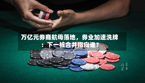 万亿元券商航母落地，券业加速洗牌：下一桩合并指向谁？-第3张图片