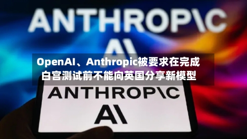 OpenAI、Anthropic被要求在完成白宫测试前不能向英国分享新模型-第2张图片