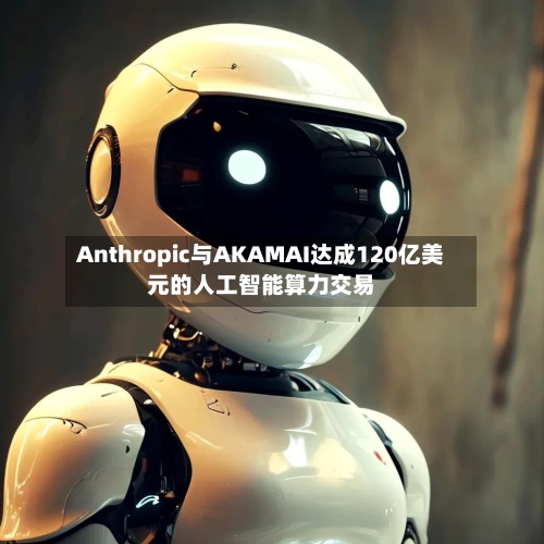 Anthropic与AKAMAI达成120亿美元的人工智能算力交易-第2张图片