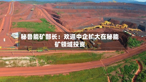 秘鲁能矿部长:欢迎中企扩大在秘能矿领域投资