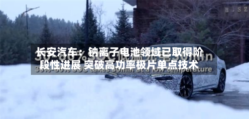 长安汽车:钠离子电池领域已取得阶段性进展 突破高功率极片单点技术-第2张图片