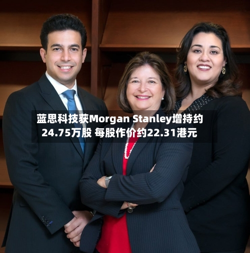 蓝思科技获Morgan Stanley增持约24.75万股 每股作价约22.31港元-第1张图片